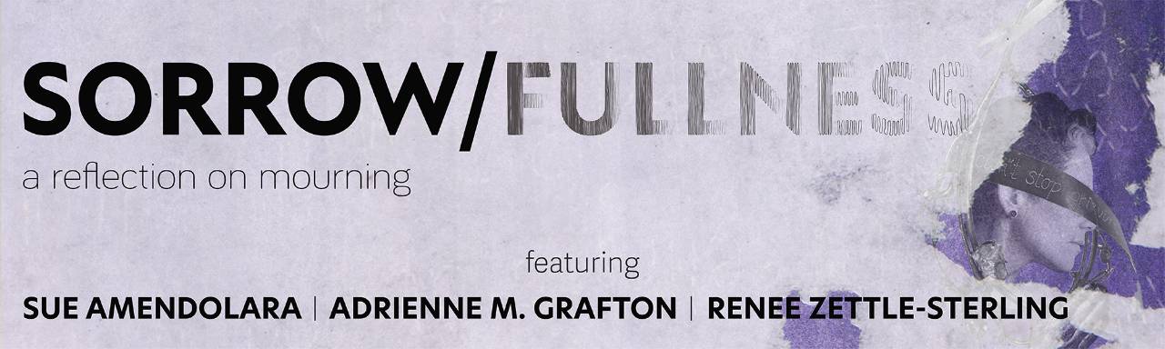 Sorrow/Fullness: a reflection on mourning, featuring Sue Amendolara, Adrienne Grafton, and Renee Zettle-Sterling